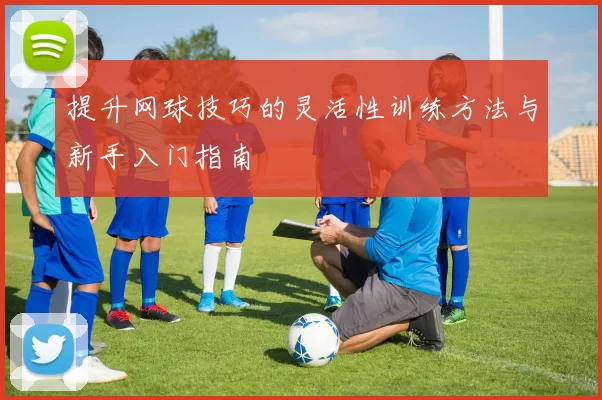 提升网球技巧的灵活性训练方法与新手入门指南
