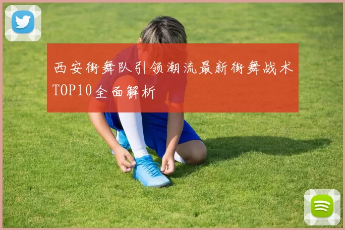 西安街舞队引领潮流最新街舞战术TOP10全面解析