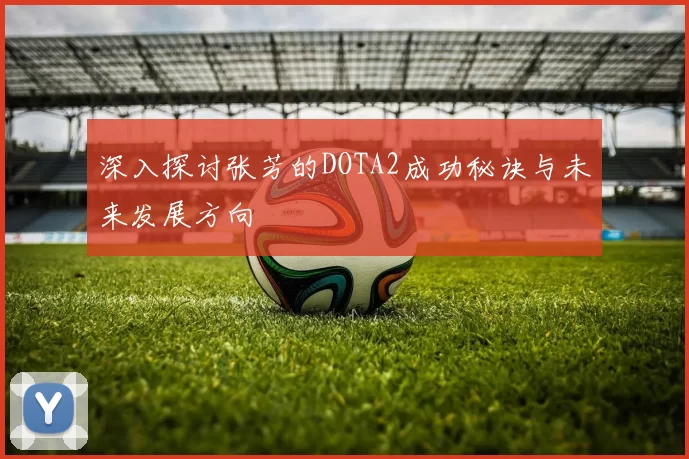 深入探讨张芳的DOTA2成功秘诀与未来发展方向