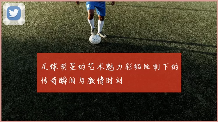 足球明星的艺术魅力彩铅绘制下的传奇瞬间与激情时刻
