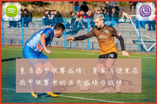 皇马西甲联赛成绩：皇家马德里在西甲联赛中的历史成绩与战绩