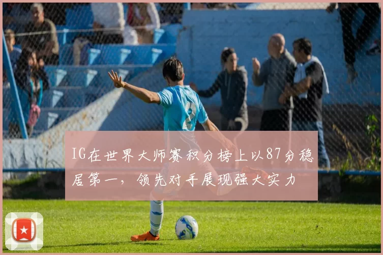 IG在世界大师赛积分榜上以87分稳居第一，领先对手展现强大实力