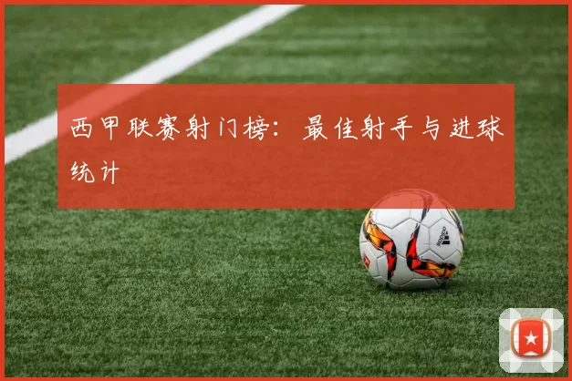 西甲联赛射门榜：最佳射手与进球统计