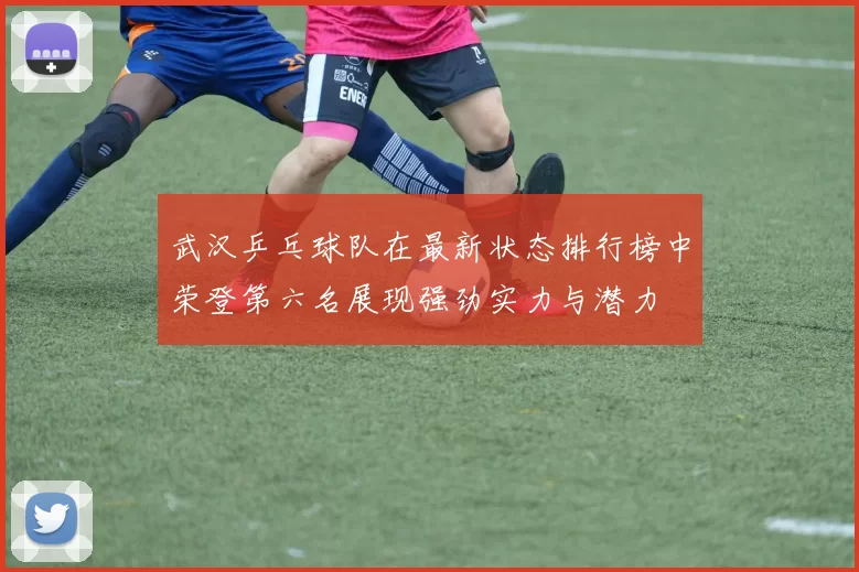武汉乒乓球队在最新状态排行榜中荣登第六名展现强劲实力与潜力