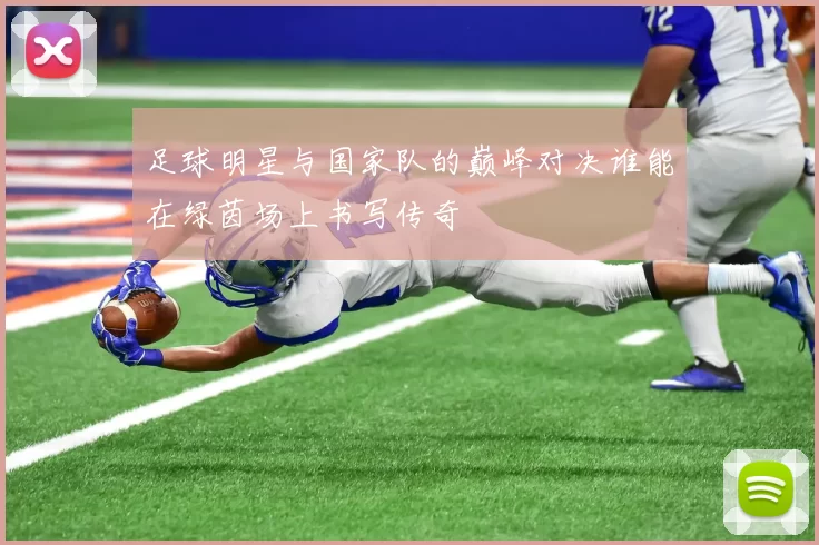 足球明星与国家队的巅峰对决谁能在绿茵场上书写传奇