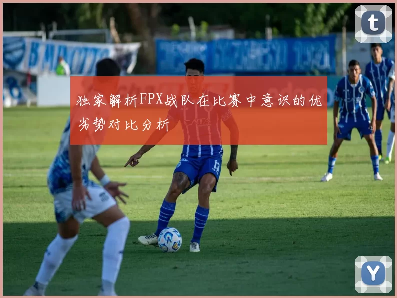 独家解析FPX战队在比赛中意识的优劣势对比分析