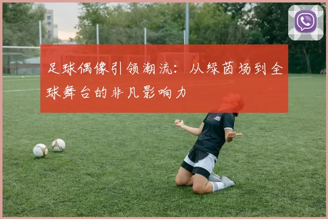 足球偶像引领潮流：从绿茵场到全球舞台的非凡影响力