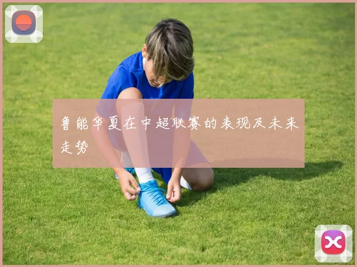 鲁能华夏在中超联赛的表现及未来走势