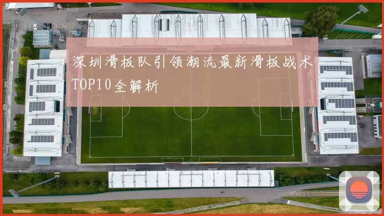 深圳滑板队引领潮流最新滑板战术TOP10全解析