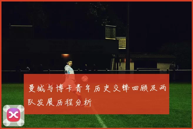 曼城与博卡青年历史交锋回顾及两队发展历程分析