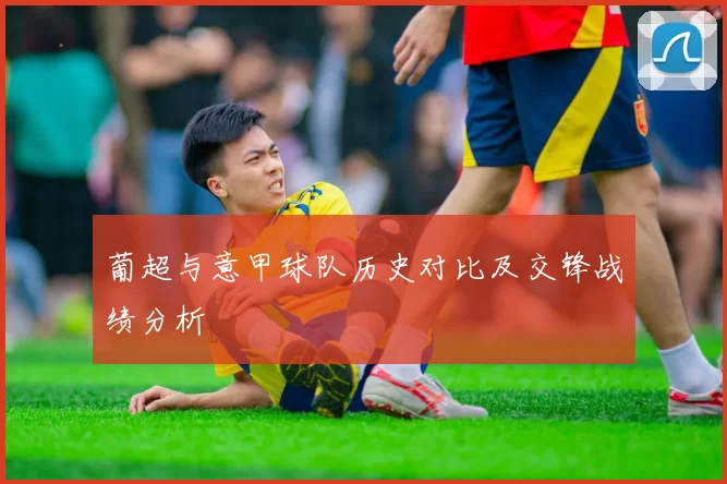 葡超与意甲球队历史对比及交锋战绩分析