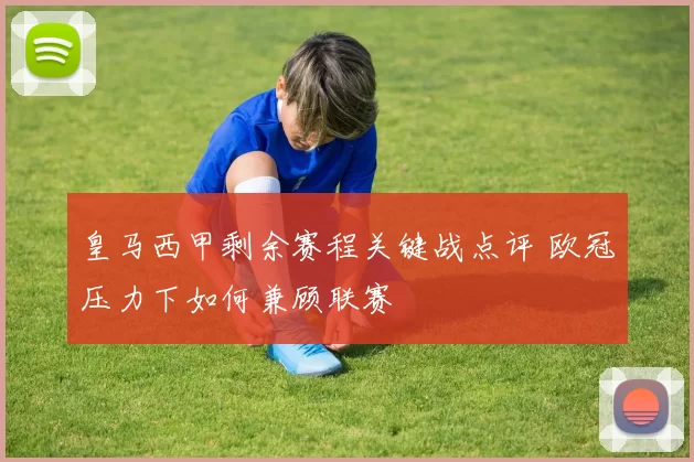 皇马西甲剩余赛程关键战点评 欧冠压力下如何兼顾联赛