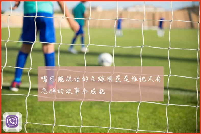 嘴巴能说话的足球明星是谁他又有怎样的故事和成就
