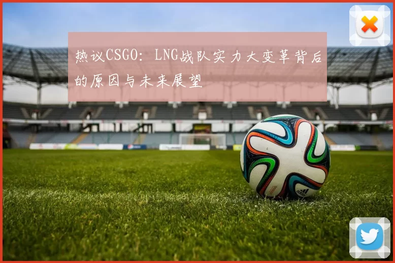 热议CSGO：LNG战队实力大变革背后的原因与未来展望