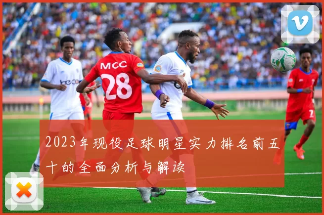 2023年现役足球明星实力排名前五十的全面分析与解读