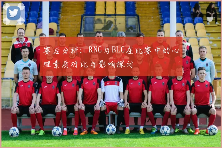 赛后分析：RNG与BLG在比赛中的心理素质对比与影响探讨