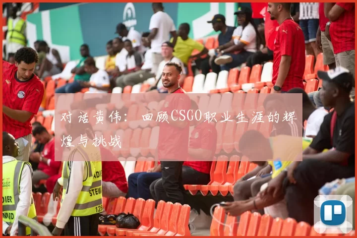 对话黄伟：回顾CSGO职业生涯的辉煌与挑战