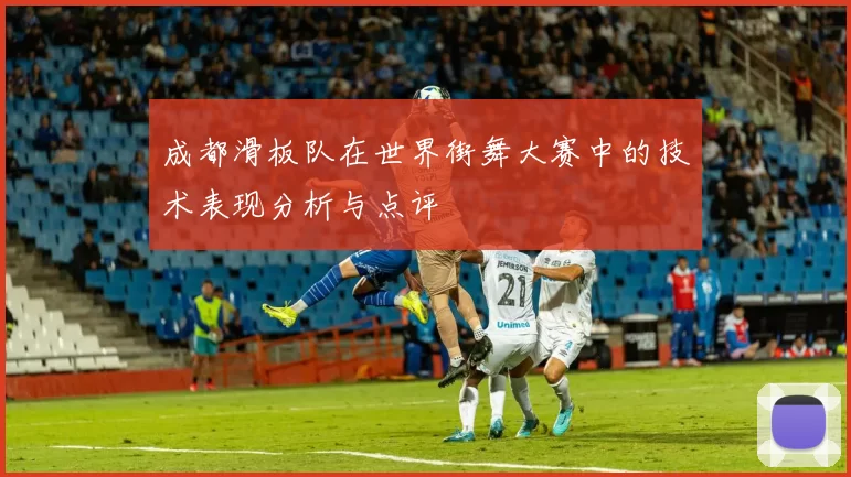 成都滑板队在世界街舞大赛中的技术表现分析与点评